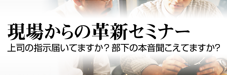 現場からの革新セミナー 上司の指示届いてますか? 部下の本音聞こえてますか?