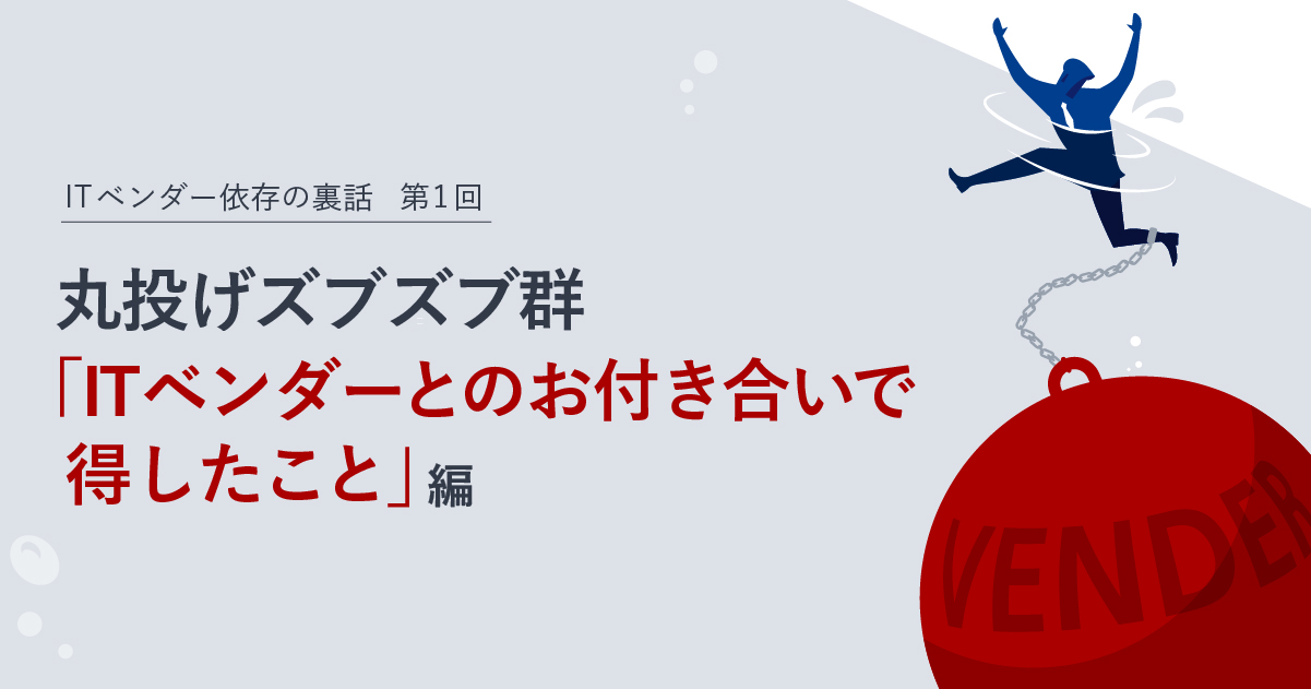 ITベンダー依存の裏話　第１回：丸投げズブズブ群「ITベンダーとのお付き合いで得したこと」編