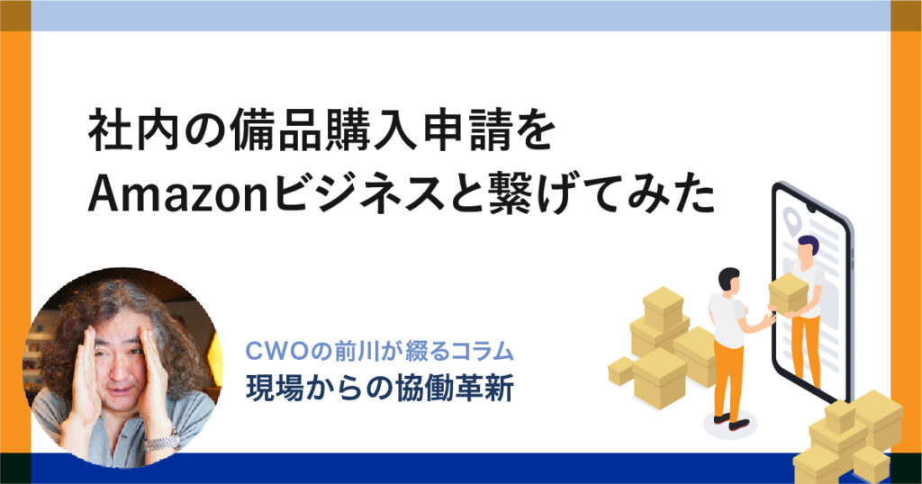 社内の備品購入申請をAmazonビジネスと繋げてみた｜CWOの前川が綴るコラム-現場からの「協働革新」-