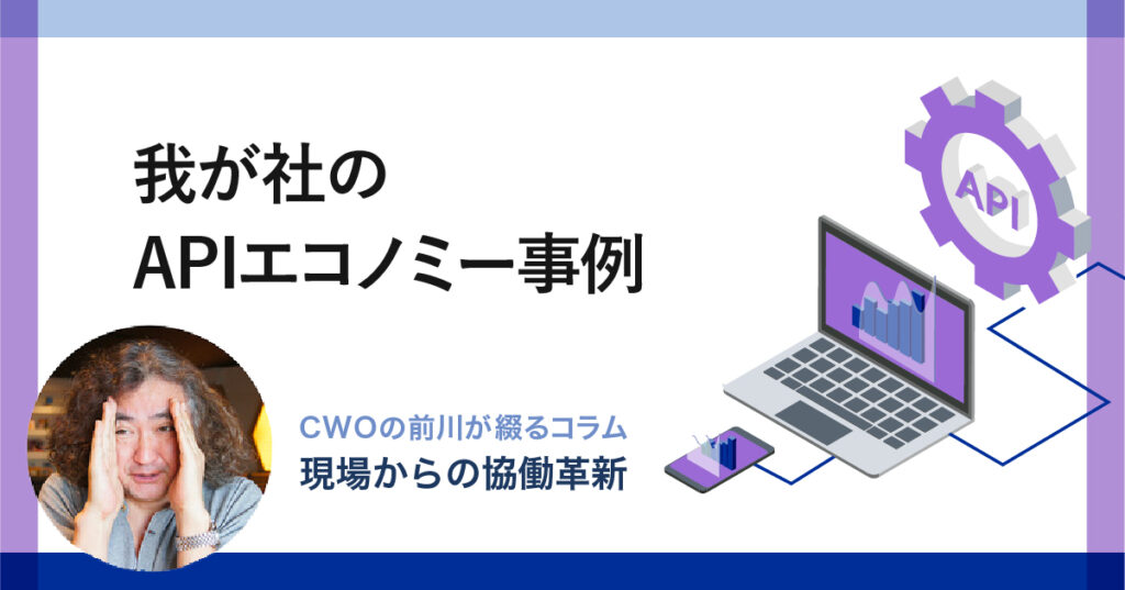 我が社のAPIエコノミー事例｜CWOの前川が綴るコラム-現場からの「協働革新」-