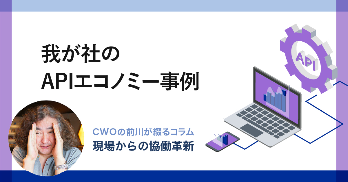 我が社のAPIエコノミー事例｜CWOの前川が綴るコラム-現場からの「協働革新」-