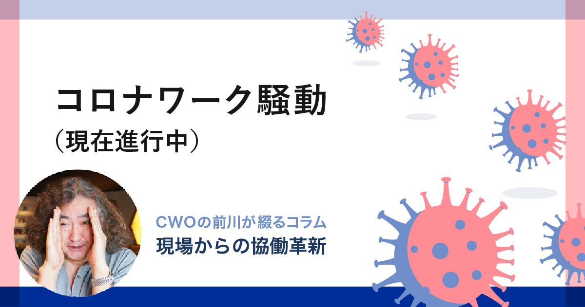 コロナワーク騒動（現在進行中）｜CWOの前川が綴るコラム-現場からの「協働革新」-