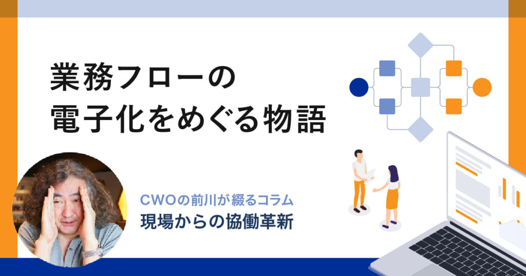 業務フローの電子化をめぐる物語｜CWOの前川が綴るコラム-現場からの「協働革新」-