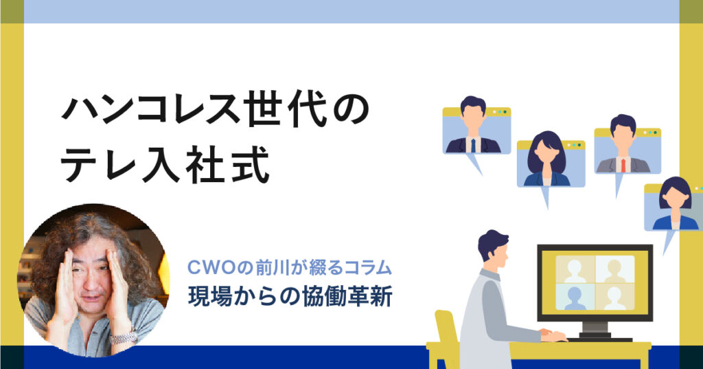 ハンコレス世代のテレ入社式｜CWOの前川が綴るコラム-現場からの「協働革新」-