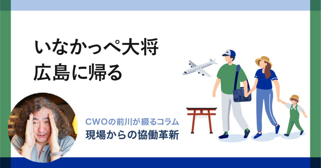 いなかっぺ大将 広島に帰る｜CWOの前川が綴るコラム-現場からの「協働革新」-