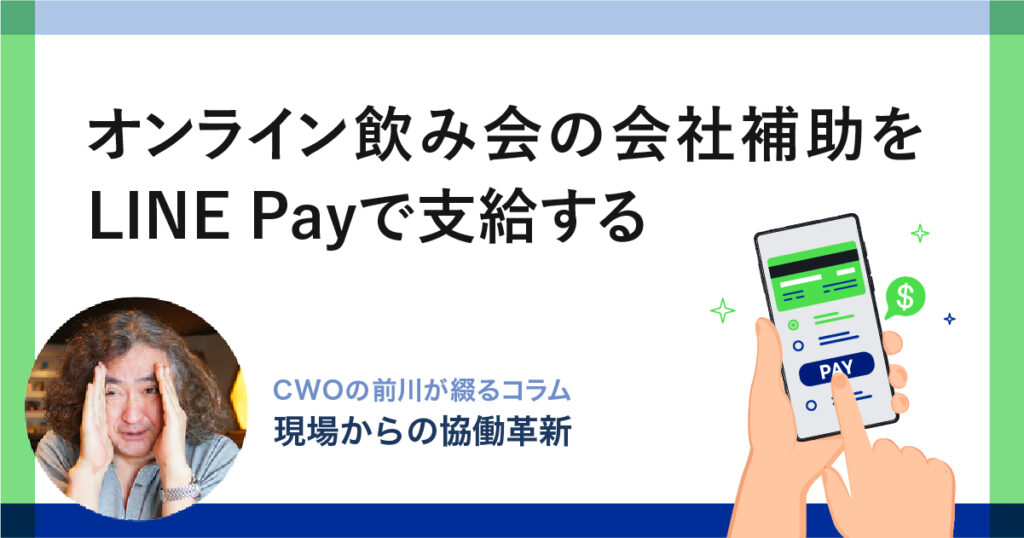 オンライン飲み会の会社補助をLINE Payで支給する｜CWOの前川が綴るコラム-現場からの「協働革新」-