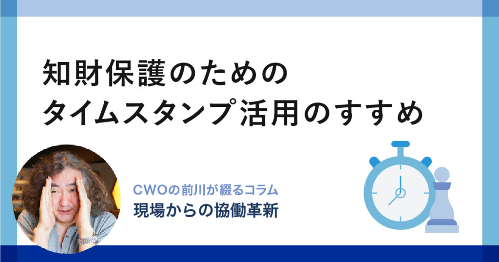 知財保護のためのタイムスタンプ活用のすすめ ｜CWOの前川が綴るコラム-現場からの「協働革新」-