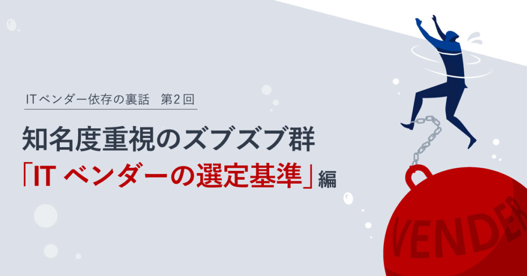 ITベンダー依存の裏話　第２回： 知名度重視のズブズブ群。「ITベンダーの選定基準」編