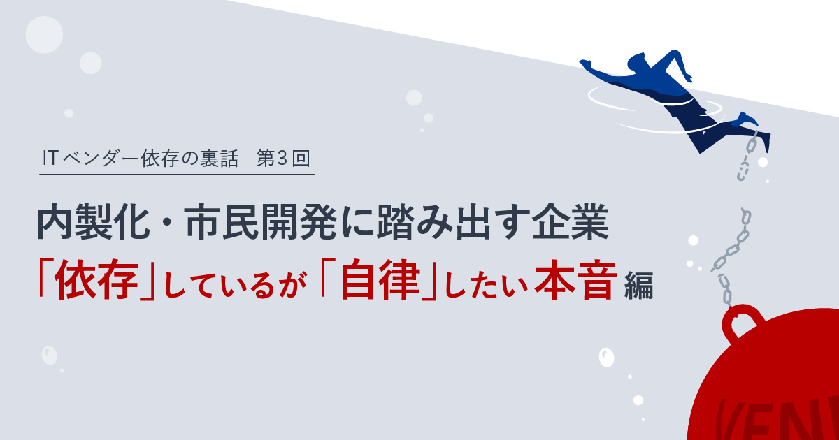 ITベンダー依存の裏話　第３回：内製化･市民開発に踏み出す企業｡｢依存｣しているが｢自律｣したい本音編　