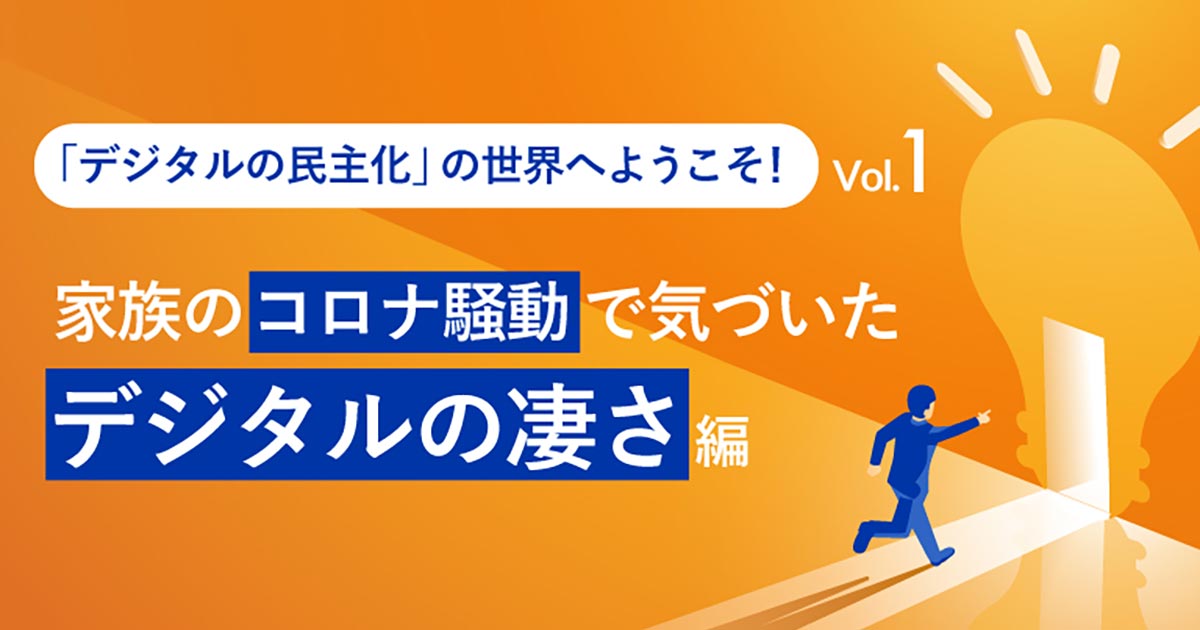 「デジタルの民主化」の世界へようこそ！　家族のコロナ騒動で気づいたデジタルのすごさ