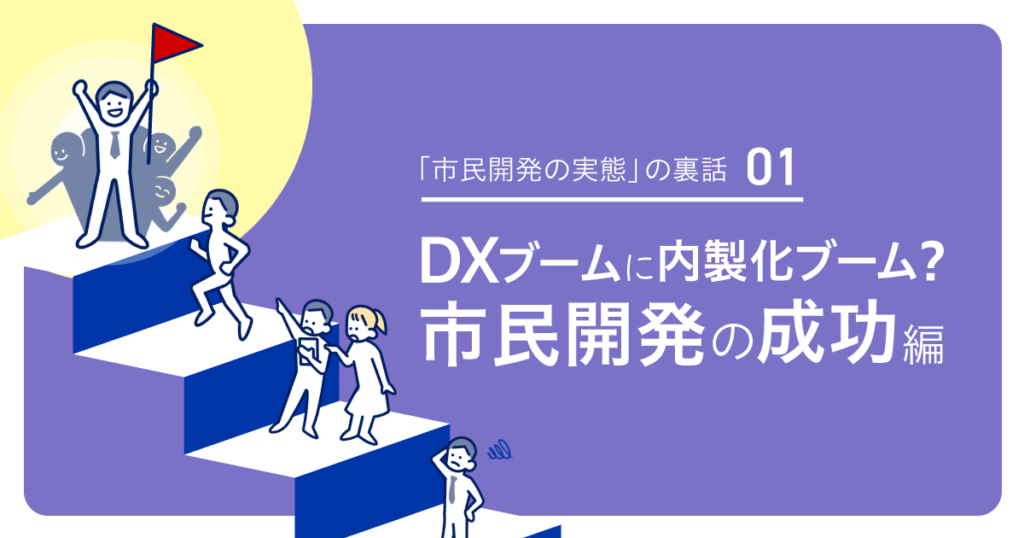 「市民開発の実態」の裏話　第１回：DXブームに内製化ブーム？市民開発の成功編