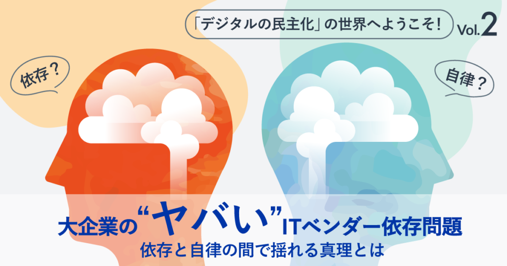 「デジタルの民主化」の世界へようこそ！ 大企業の“ヤバい”ITベンダー依存問題、依存と自律の狭間で揺れる心理とは