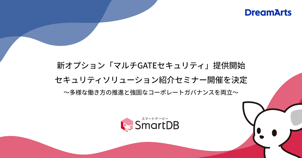 ドリーム・アーツ、SmartDB®の新オプション「マルチGATEセキュリティ」提供開始に伴いセキュリティソリューション紹介セミナー開催を決定 ～多様な働き方の推進と強固なコーポレートガバナンスを両立～