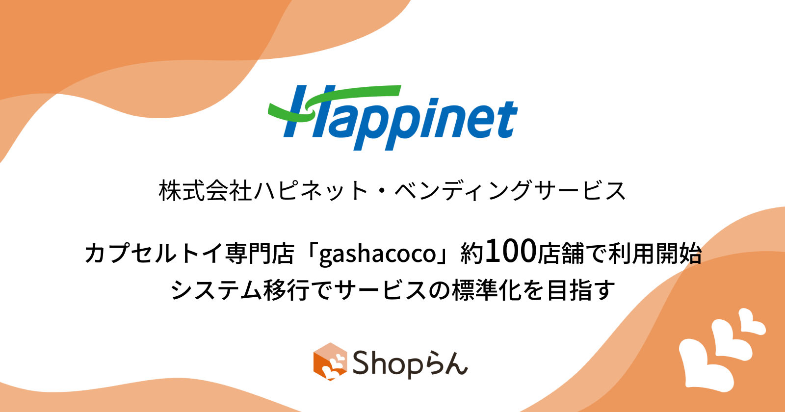 ハピネット・ベンディングサービスがカプセルトイ専門店「gashacoco」約100店舗で「Shopらん®」を利用開始 ～システム移行でサービス品質の標準化を目指す～