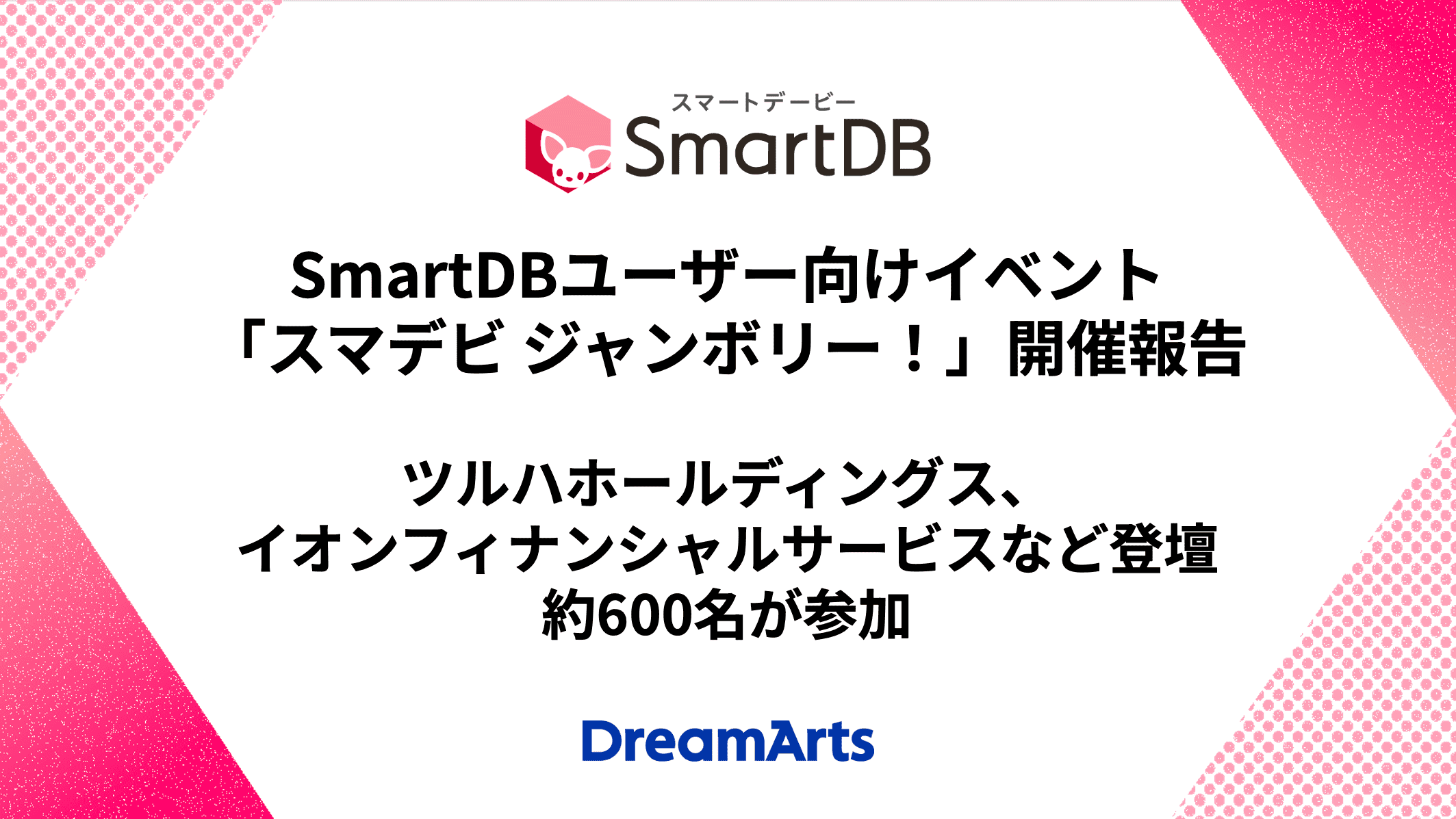 SmartDBユーザー向けイベント「スマデビ ジャンボリー！」開催し約600名が参加 ツルハホールディングス、イオンフィナンシャルサービスなど登壇 〜製品の最新情報と事例共有でコミュニティのつながりを強化〜